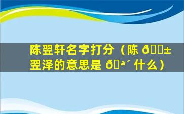 陈翌轩名字打分（陈 🐱 翌泽的意思是 🪴 什么）